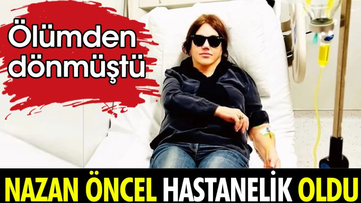 Nazan Öncel hastanelik oldu. Ölümden dönmüştü