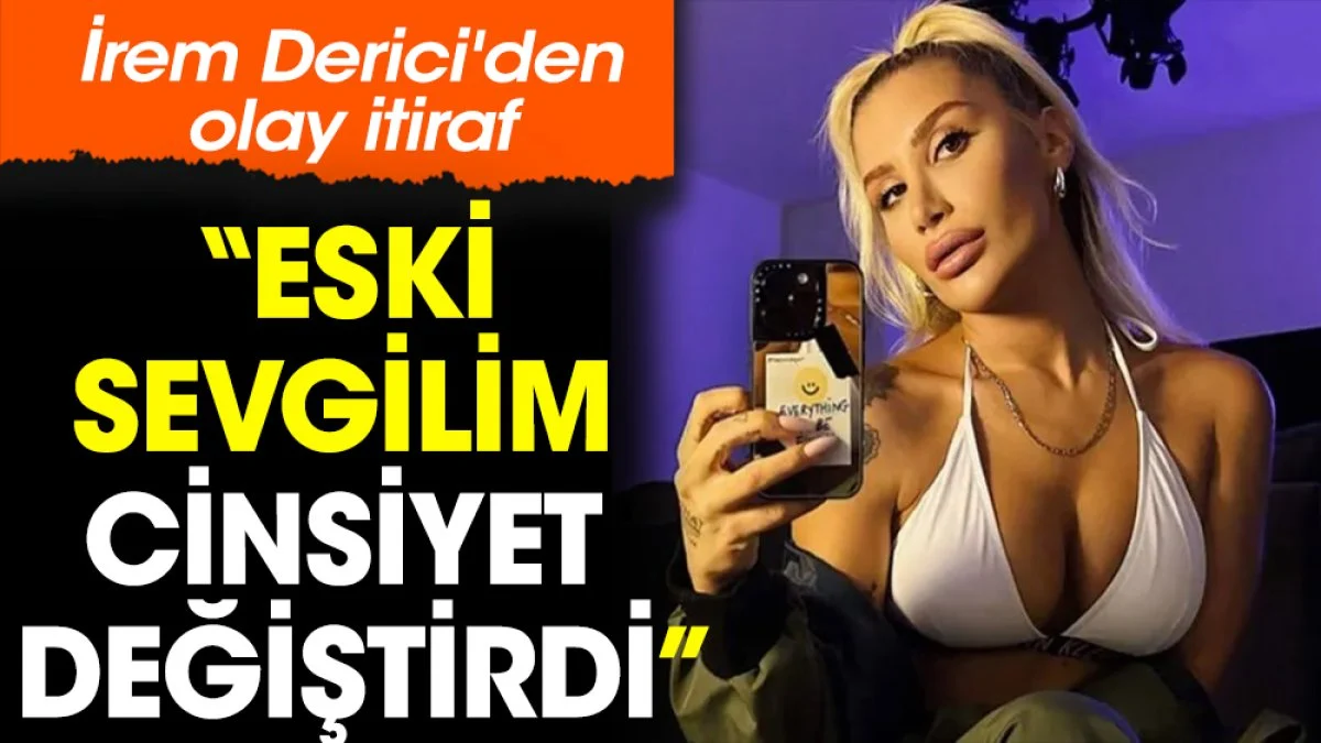 İrem Derici'den olay itiraf: Eski sevgilim cinsiyet değiştirdi