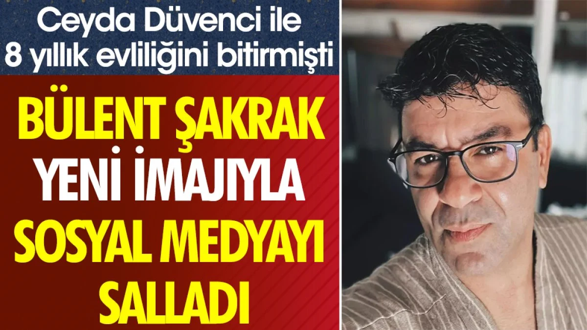 Bülent Şakrak yeni imajıyla sosyal medyayı salladı. Ceyda Düvenci ile 8 yıllık evliliğini bitirmişti