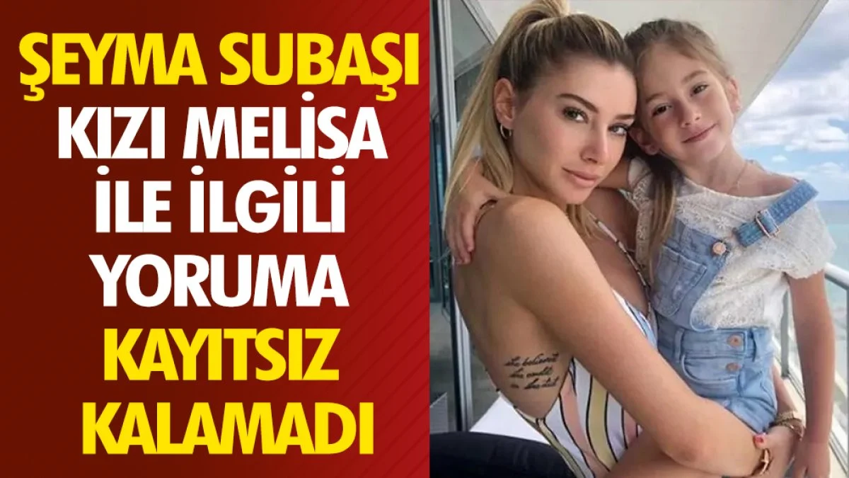 Şeyma Subaşı kızı Melisa ile ilgili yoruma kayıtsız kalamadı