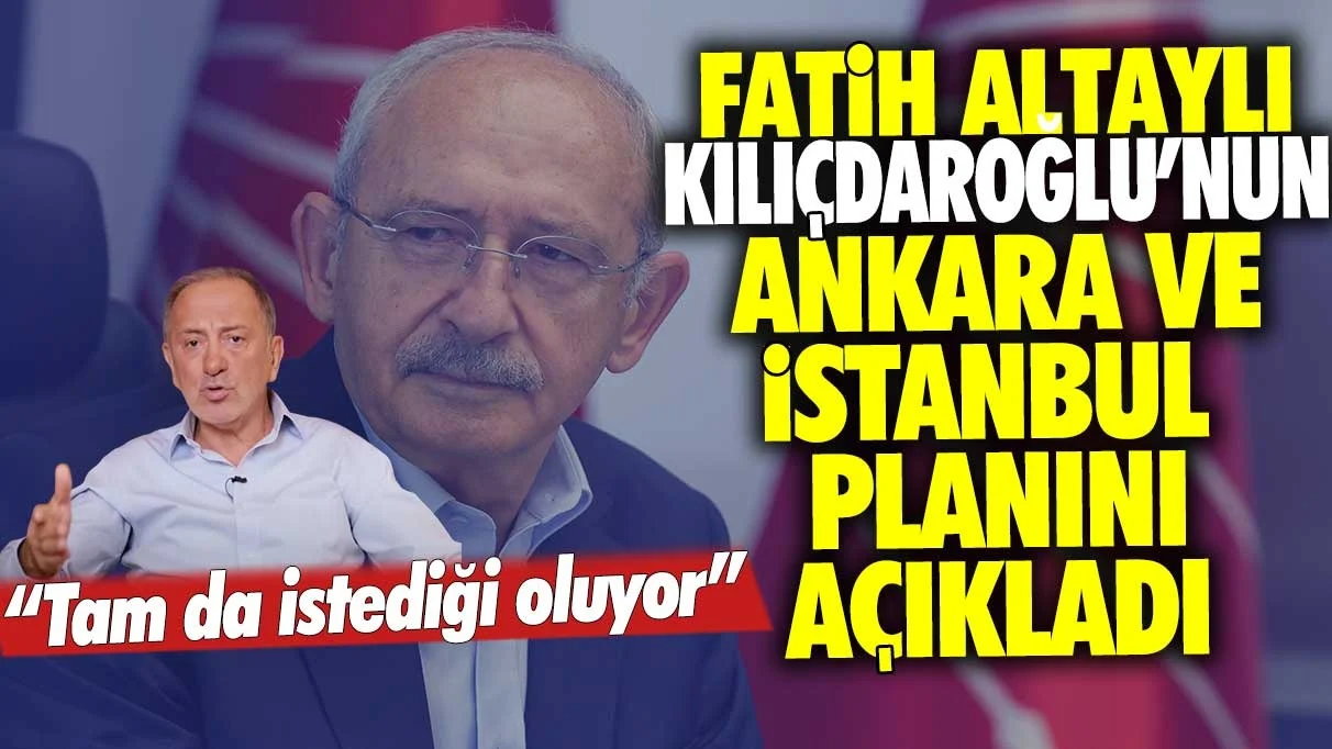Fatih Altaylı, Kemal Kılıçdaroğlu'nun Ankara ve İstanbul planını açıkladı: Tam da istediği oluyor