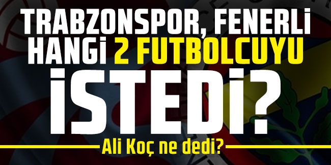 Trabzonspor, Fenerli hangi 2 futbolcuyu istedi? Ali Koç ne dedi?