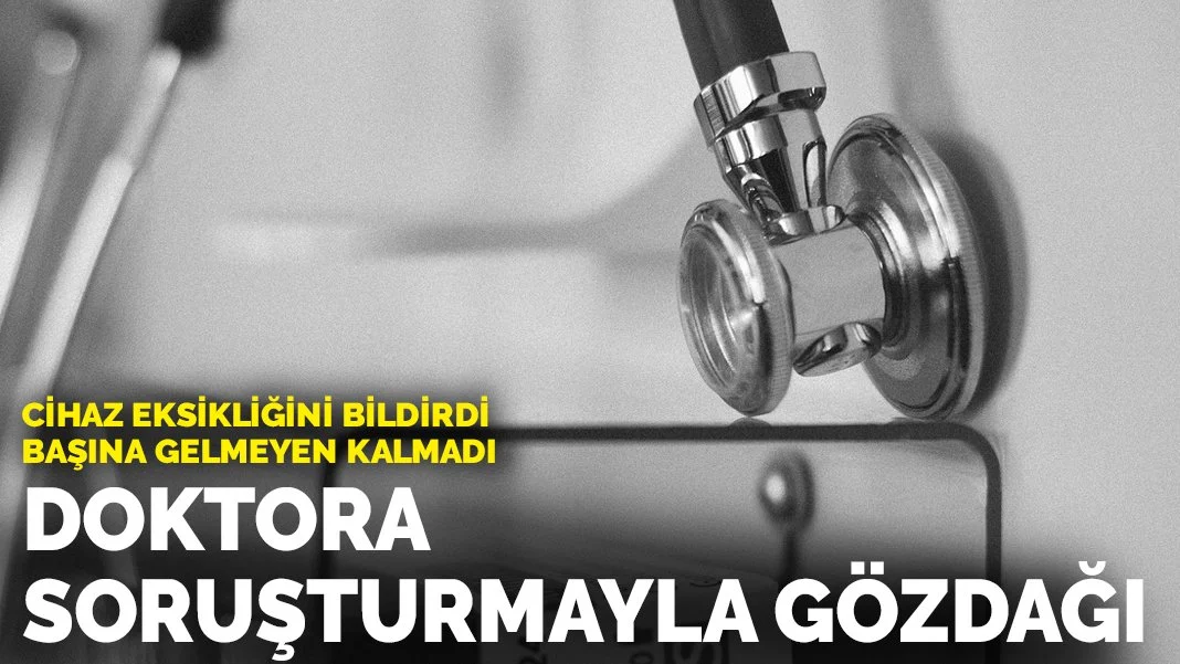 Cihaz eksikliğini bildirdi, başına gelmeyen kalmadı: Doktora soruşturmayla gözdağı