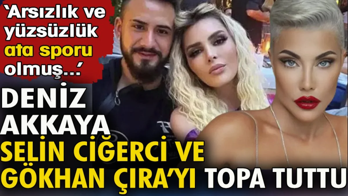 Deniz Akkaya Selin Ciğerci ve Gökhan Çıra'yı topa tuttu. ''Arsızlık ve yüzsüzlük bunlarda ata sporu olmuş''
