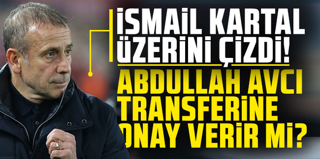 İsmail Kartal üzerini çizdi! Abdullah Avcı transferine onay verir mi?