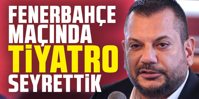 Ertuğrul Doğan sert konuştu! 'Fenerbahçe maçında tiyatro seyrettik'