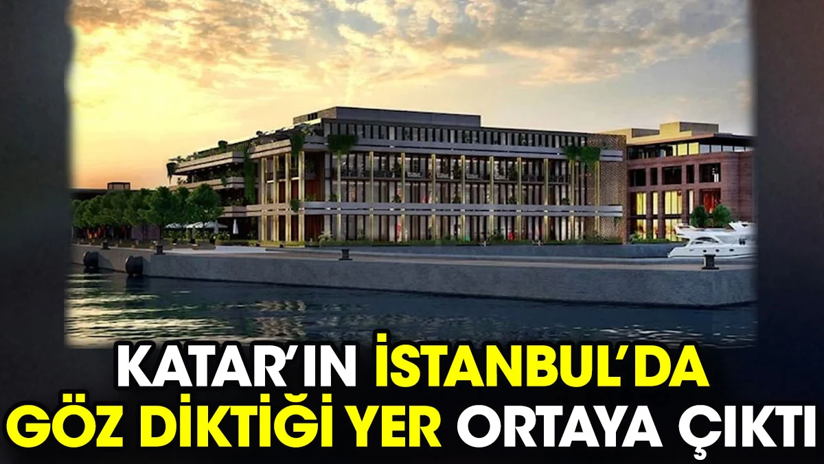 Katar’ın İstanbul’da göz diktiği yer ortaya çıktı