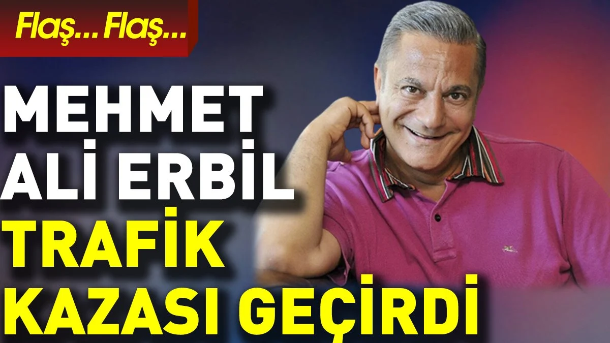 Mehmet Ali Erbil trafik kazası geçirdi