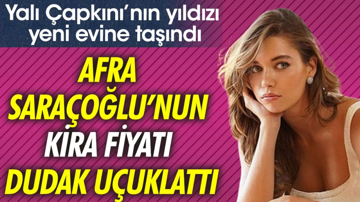 Afra Saraçoğlu’nun kira fiyatı dudak uçuklattı. Yalı Çapkını'nın yıldızı yeni evine taşındı