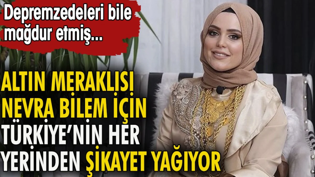 Altın meraklısı fenomen Nevra Bilem Hakkında Türkiye'nin her yerinden şikayet yağıyor. Depremzedeleri bile mağdur etmiş
