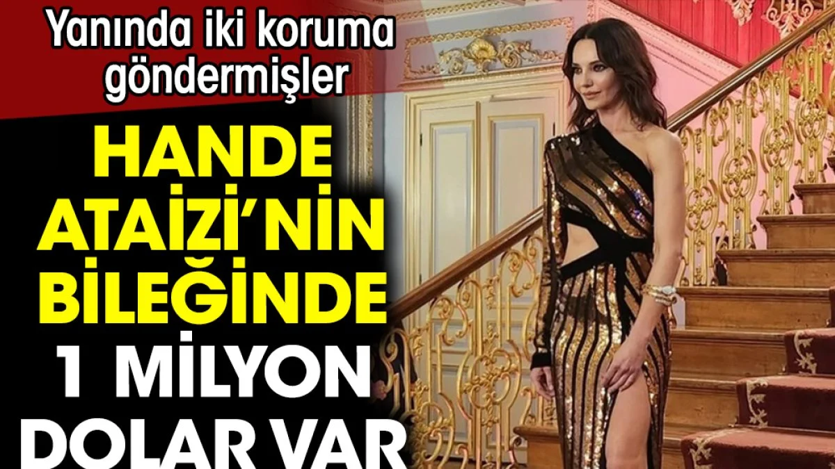 Hande Ataizi'nin bileğinde bir milyon dolar var. Yanında iki koruma da göndermişler