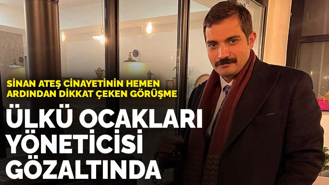 Sinan Ateş cinayetinin hemen ardından dikkat çeken görüşme: Ülkü Ocakları yöneticisi gözaltında