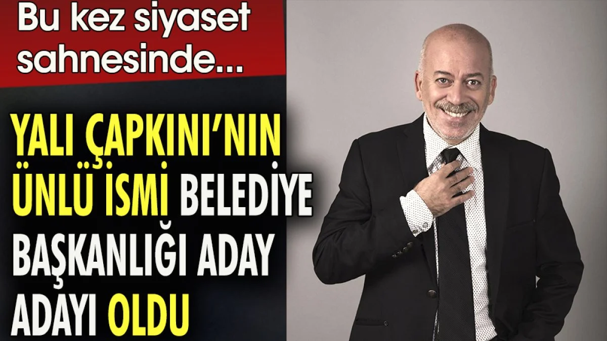 Yalı Çapkını'nın ünlü ismi belediye başkanlığı aday adayı oldu. Bu kez siyaset sahnesinde