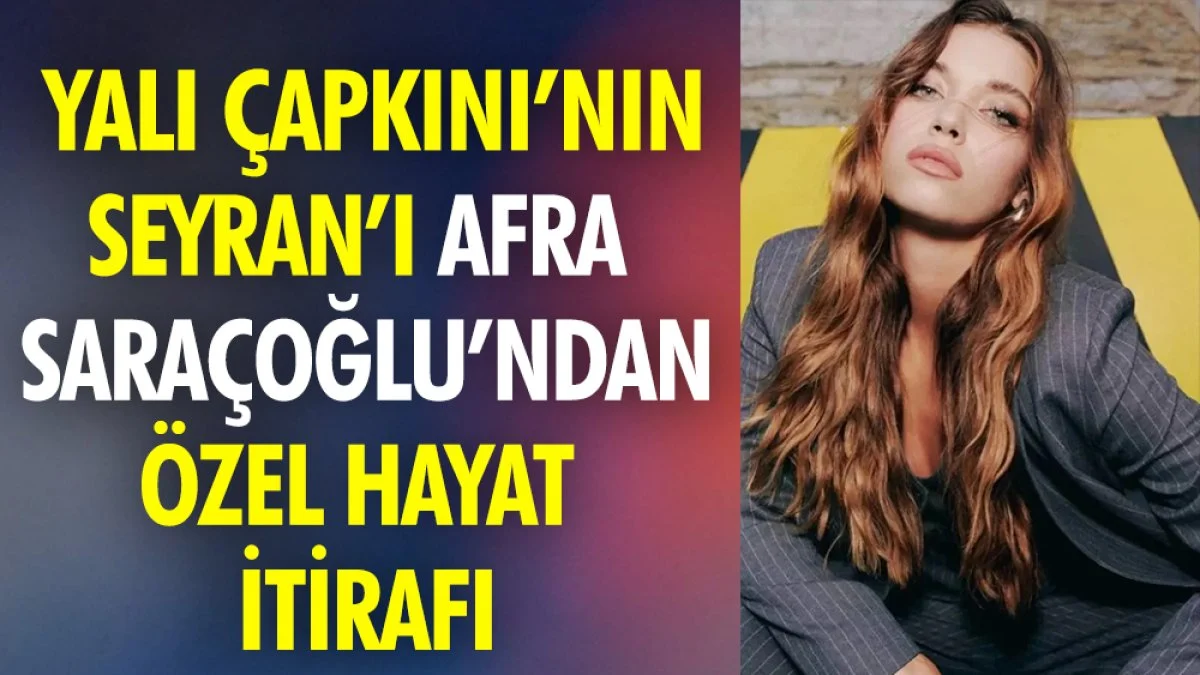 Yalı Çapkını’nın yıldızı Afra Saraçoğlu’ndan özel hayat itirafı