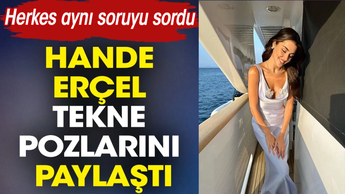 Hande Erçel tekne pozlarını paylaştı. Herkes aynı soruyu sordu