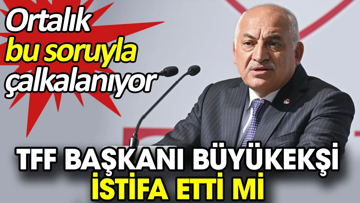 TFF Başkanı Büyükekşi istifa etti mi? Ortalık bu soruyla çalkalanıyor