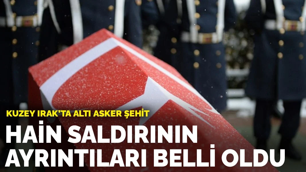 Altı askerin şehit olduğu hain saldırıda ayrıntılar ortaya çıktı