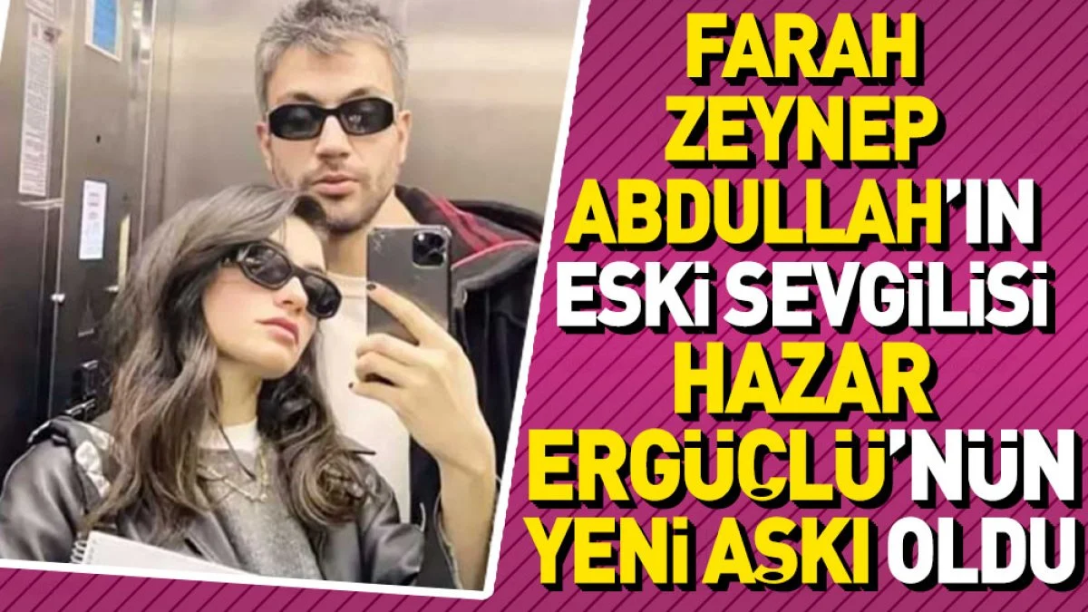 Farah Zeynep Abdullah’ın eski sevgilisi Hazar Ergüçlü’nün yeni aşkı oldu
