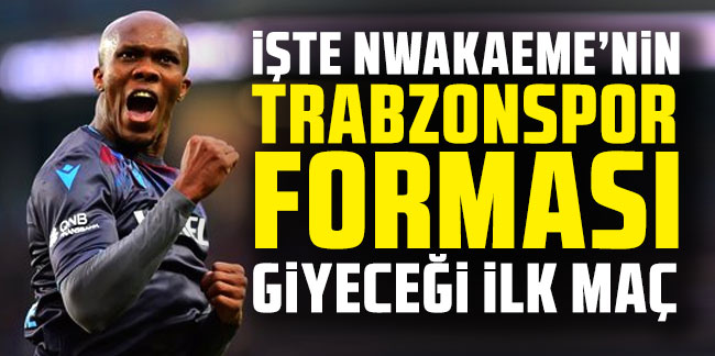 İşte Nwakaeme'nin Trabzonspor forması giyeceği ilk maç