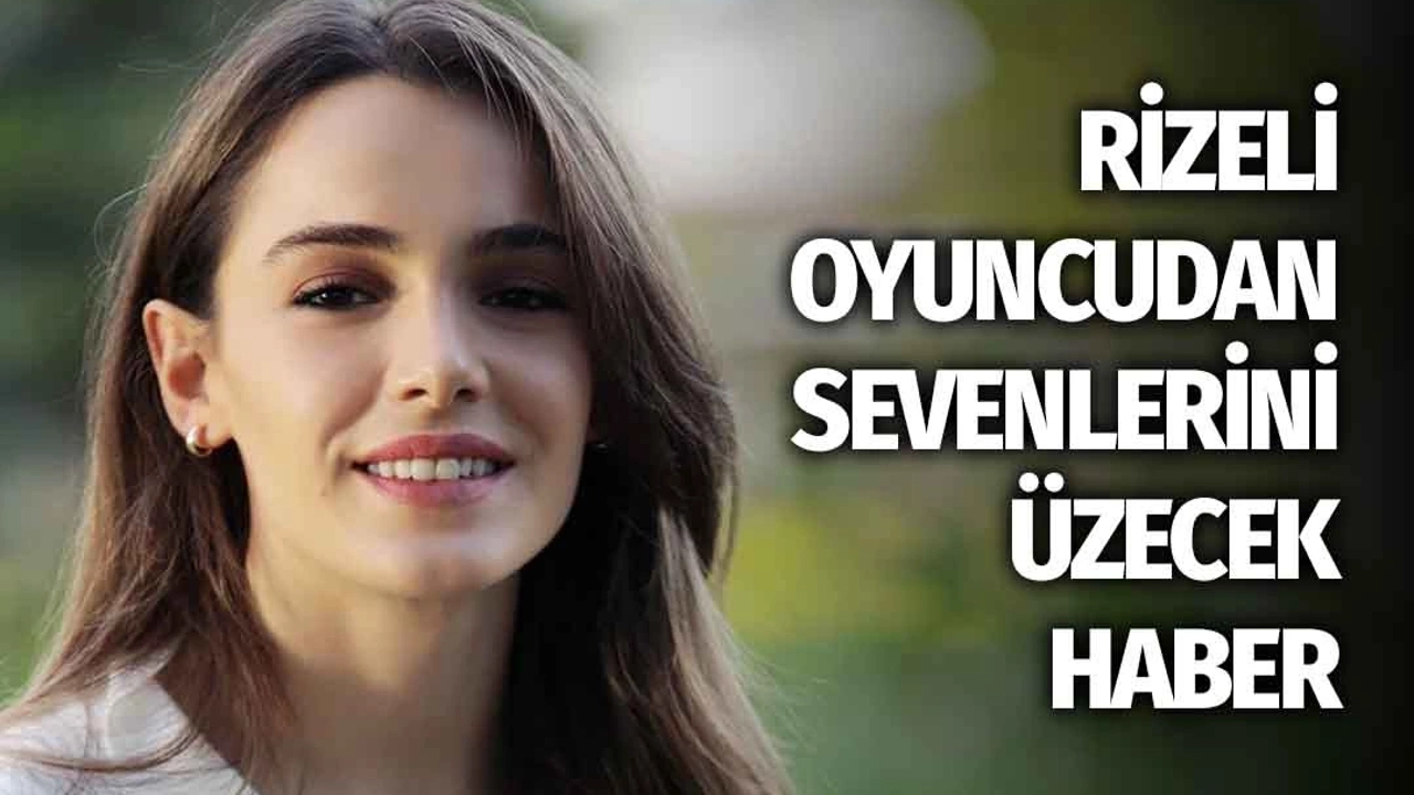Rizeli Ünlü Oyuncu Hafsanur Sancaktutan'dan Kötü Haber