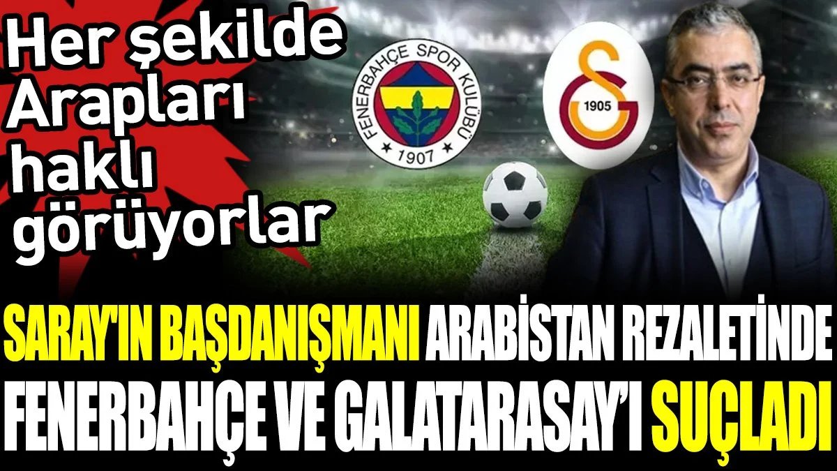 Saray'ın başdanışmanı Arabistan rezaletinde Fenerbahçe ve Galatasaray'ı suçladı. Her şekilde Arapları haklı görüyorlar