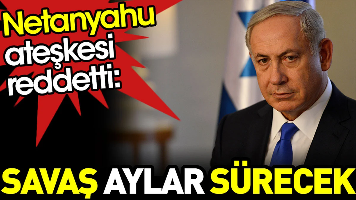Netanyahu ateşkesi reddetti: Savaş aylar sürecek