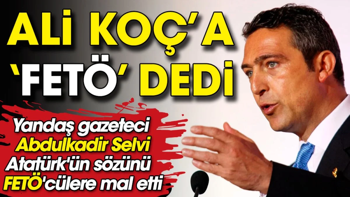 Ali Koç'a FETÖ dedi. Abdulkadir Selvi Atatürk'ün sözünü bile FETÖ'cülere mal etti