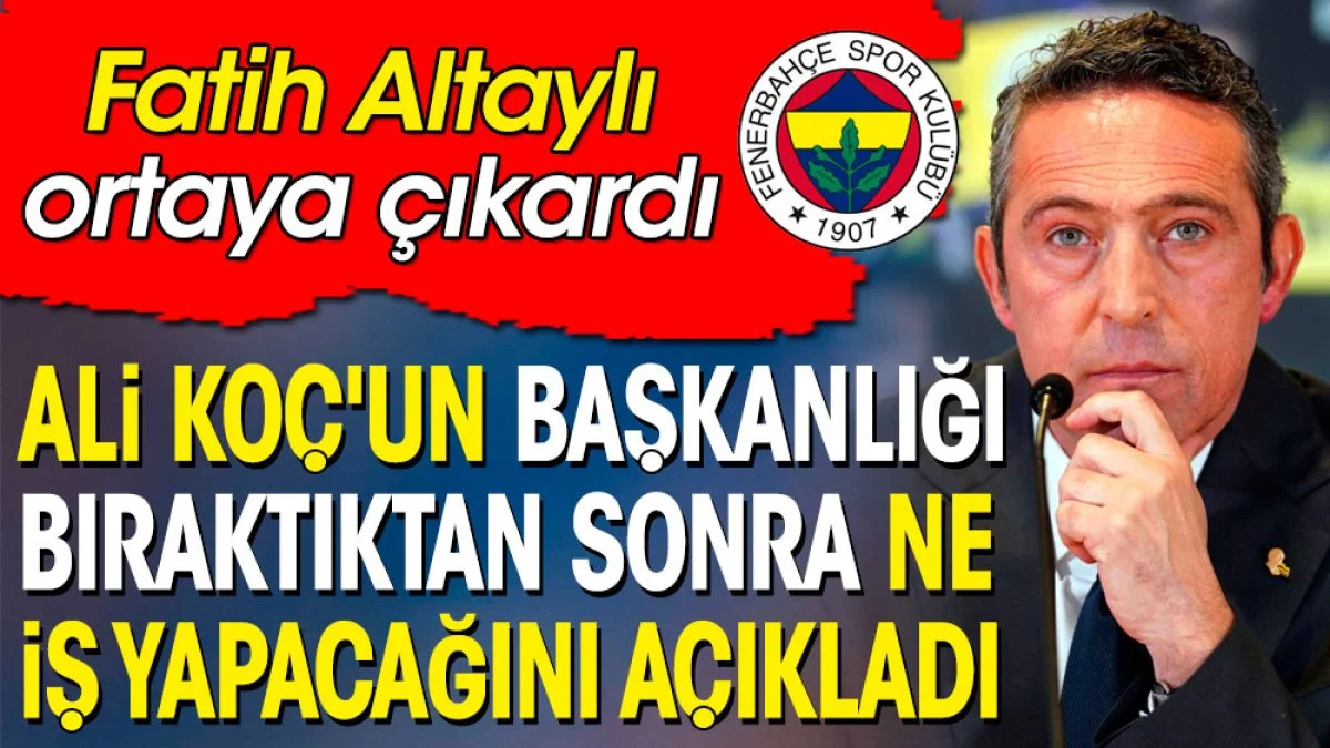 Fatih Altaylı ortaya çıkardı. Ali Koç'un başkanlığı bıraktıktan sonra ne iş yapacağını açıkladı