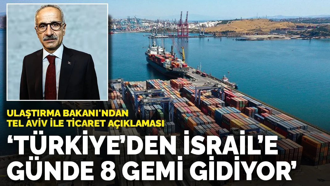 Ulaştırma Bakanı'ndan Tel Aviv ile ticaret açıklaması: Türkiye’den İsrail’e günde 8 gemi gidiyor