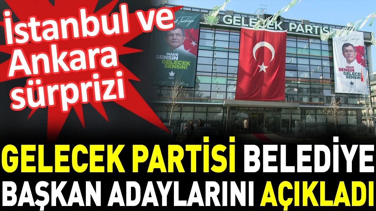 Adaylarını açıklayan Gelecek Partisi'nde İstanbul ve Ankara sürprizi