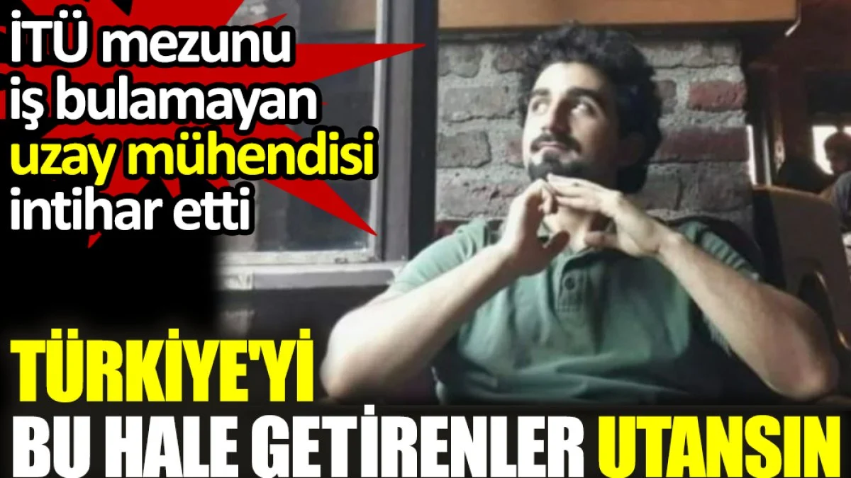 Türkiye'yi bu hale getirenler utansın. İş bulamayan uzay mühendisi intihar etti