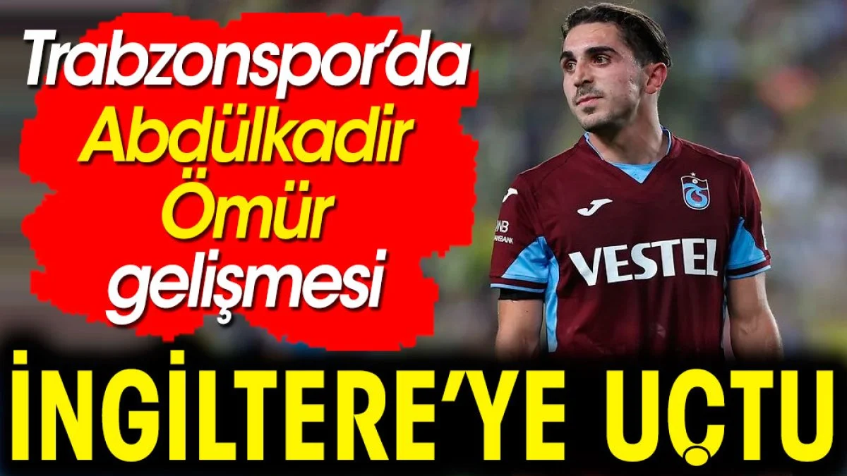 Abdülkadir Ömür transfer için İngiltere'ye gitti