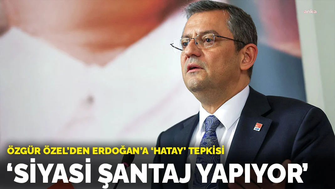 Özgür Özel'den Cumhurbaşkanı Erdoğan'a 'Hatay' tepkisi: Siyasi şantaj yapıyor
