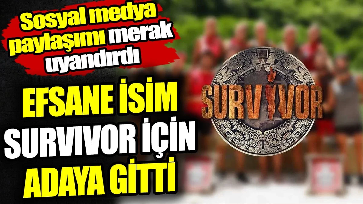 Efsane isim Survivor için adaya gitti! Sosyal medya paylaşımı herkeste merak uyandırdı