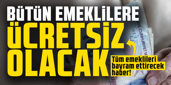 Tüm emeklileri bayram ettirecek haber! Bütün emeklilere ücretsiz olacak
