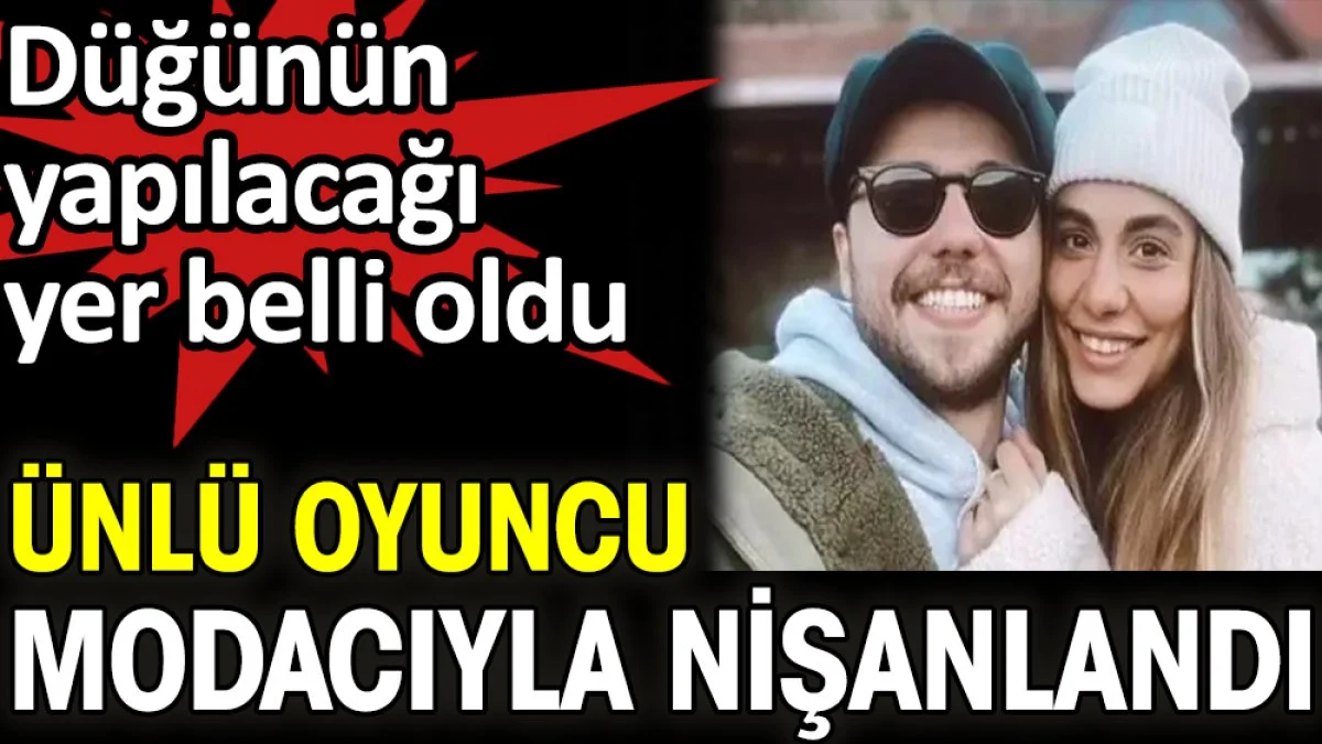 Ünlü oyuncu modacıyla nişanlandı. Düğünün yapılacağı yer belli oldu