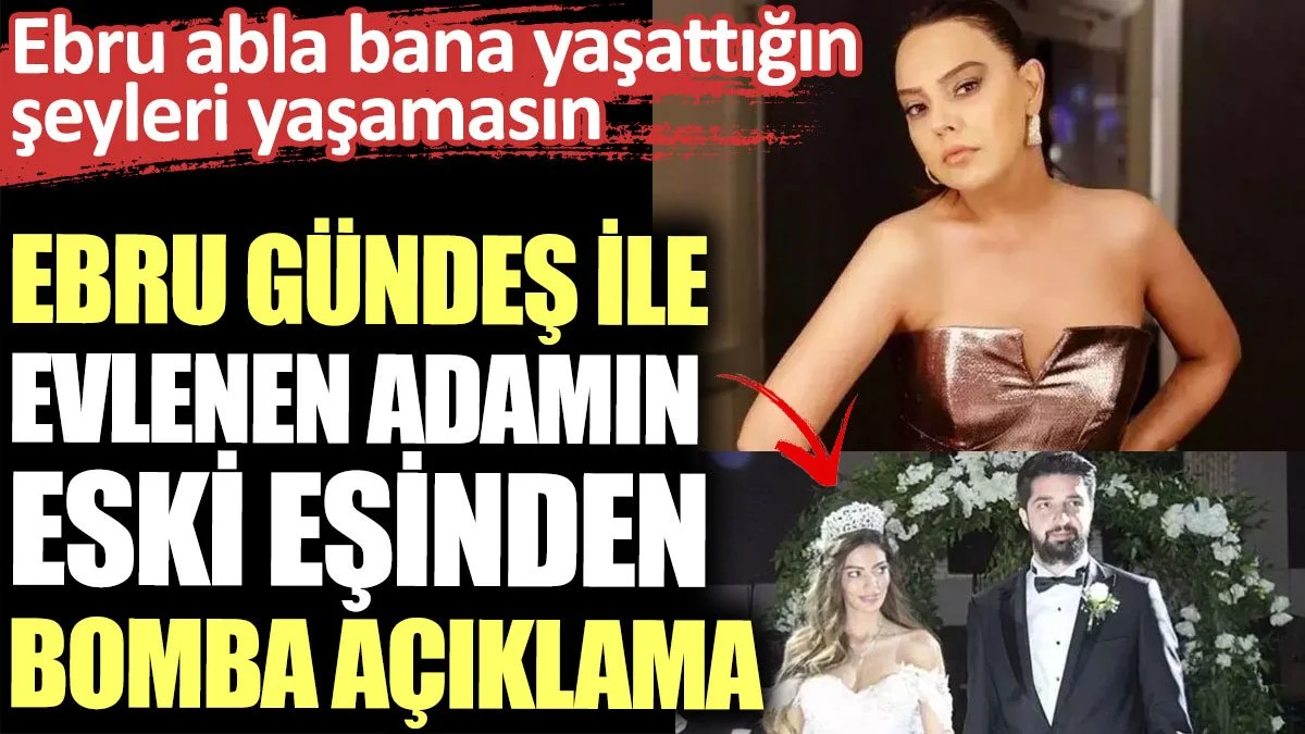Ebru Gündeş ile evlenen adamın eski eşinden bomba açıklama