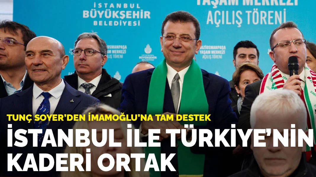 Tunç Soyer'den İmamoğlu'na tam destek: İstanbul ile Türkiye'nin kaderi ortak