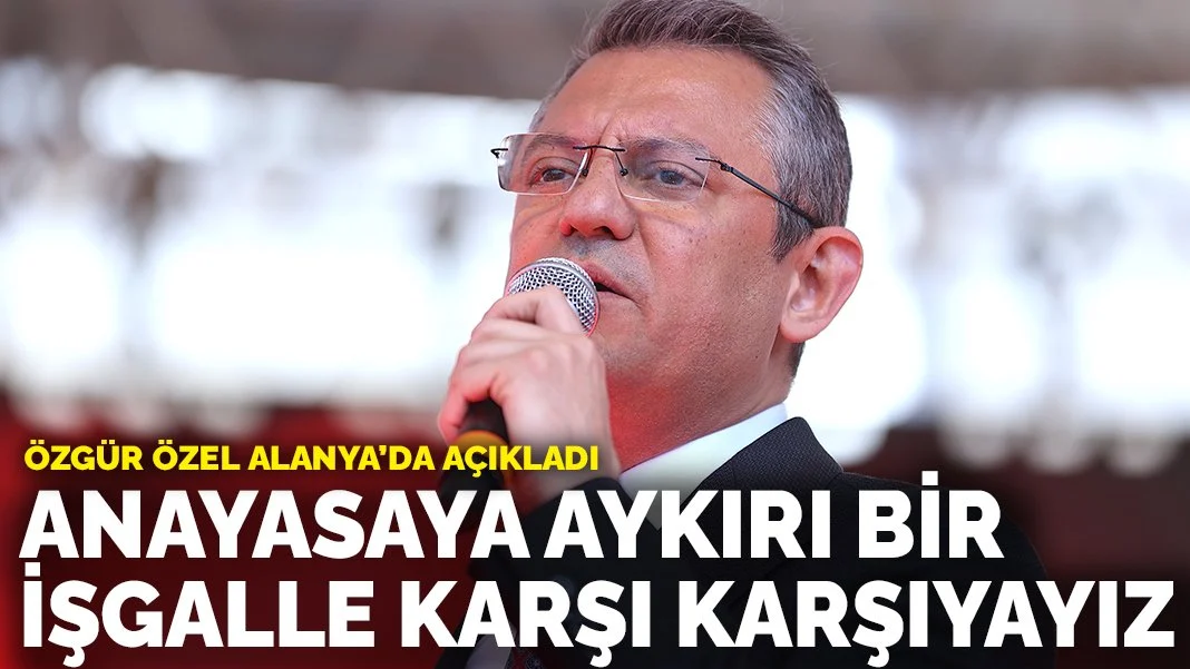 Özgür Özel Alanya'da açıkladı: Anayasaya aykırı bir işgalle karşı karşıyayız
