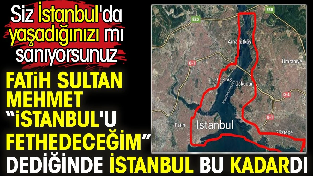Fatih Sultan Mehmet 'İstanbul'u fethedeceğim' dediğinde İstanbul bu kadardı.
