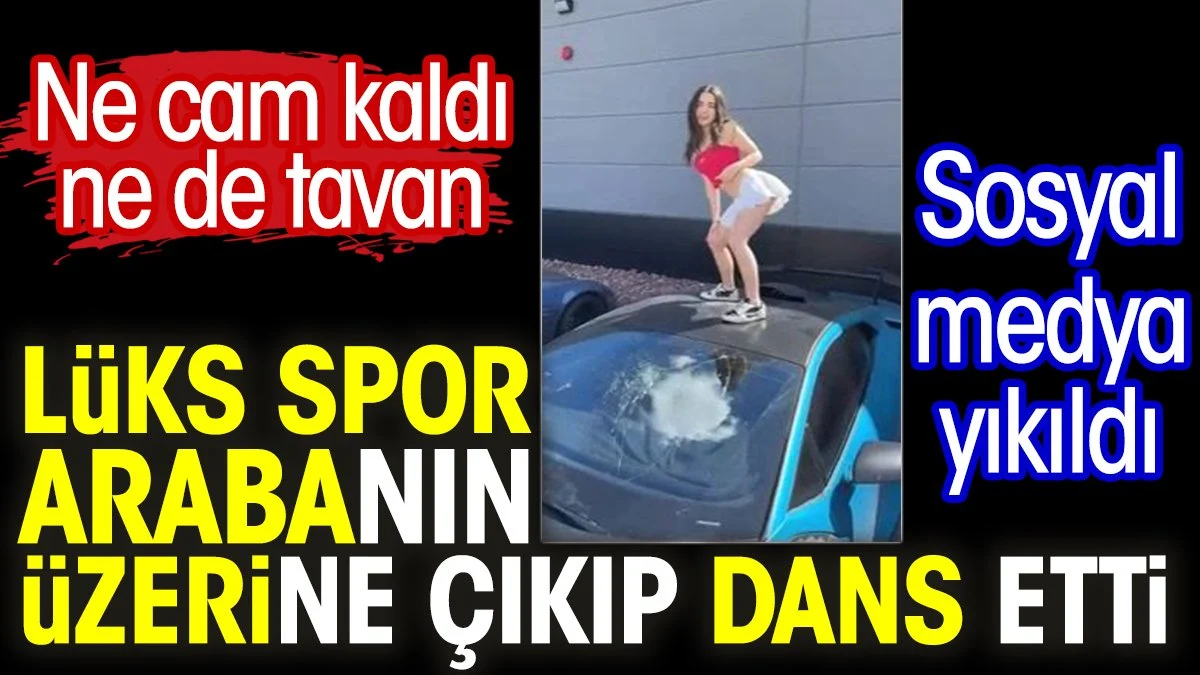 Lüks spor arabanın üzerine çıkıp dans etti. Ne cam kaldı ne de tavan. Sosyal medya yıkıldı