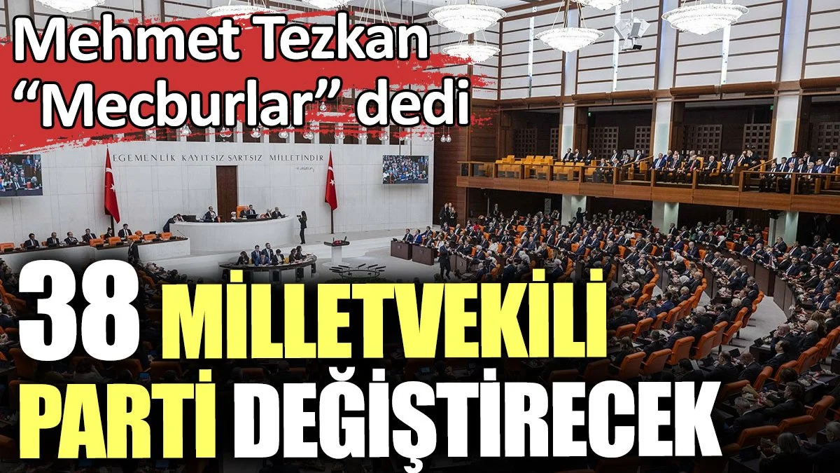 38 milletvekili parti değiştirecek. Mehmet Tezkan mecburlar dedi