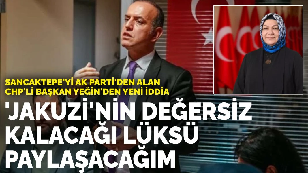 Sancaktepe'yi AK Parti'den alan CHP'li başkan Yeğin'den yeni iddia: Jakuzi'nin çok değersiz kalacağı lüksü yakında paylaşacağım