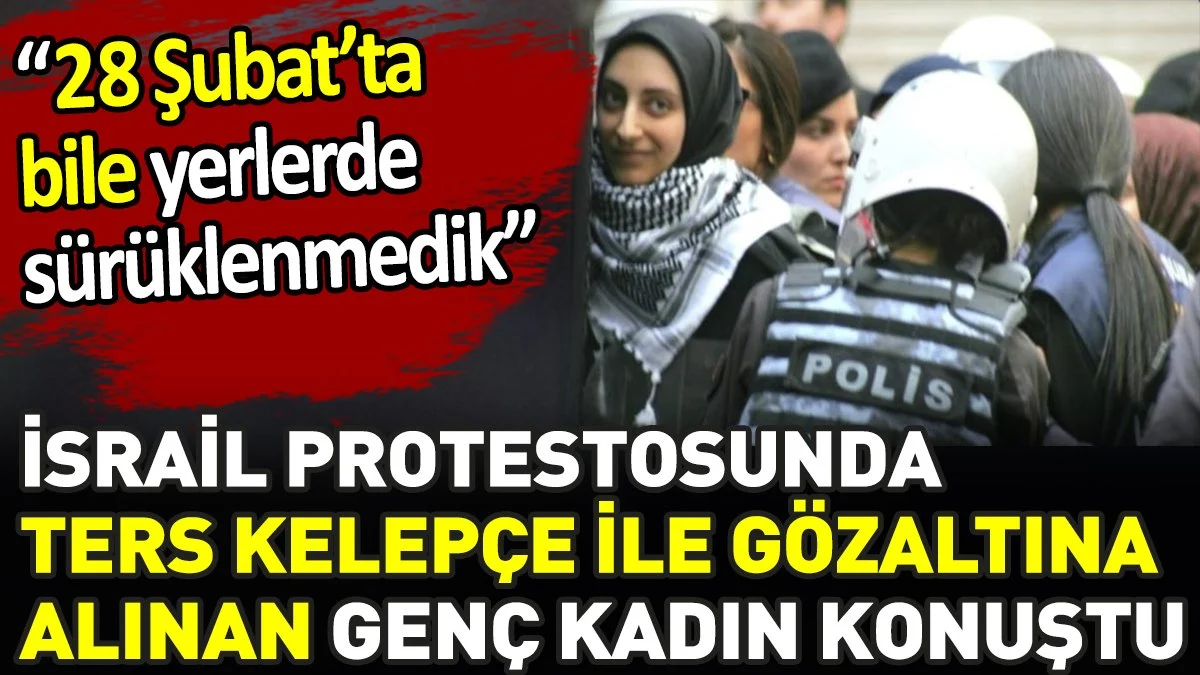 İsrail protestosunda ters kelepçe ile gözaltına alınan genç kadın konuştu. ‘28 Şubatta bile yerlerde sürüklenmedik’