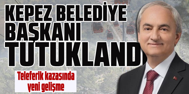 Teleferik kazasıyla ilgili yeni gelişme: Kepez Belediye Başkanı tutuklandı