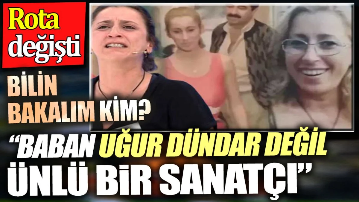 'Baban Uğur Dündar değil ünlü bir sanatçı'. Bilin bakalım kim? Rota değişti