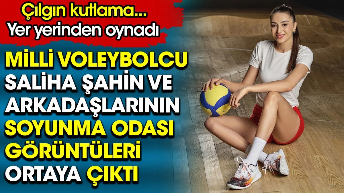 Milli voleybolcu Saliha Şahin ve arkadaşlarının soyunma odası görüntüleri ortaya çıktı. 