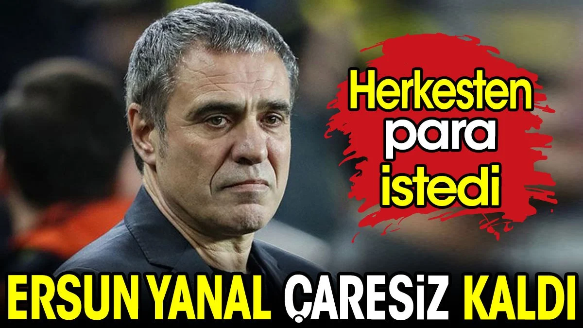Ersun Yanal çaresiz kaldı. Herkesten para istedi