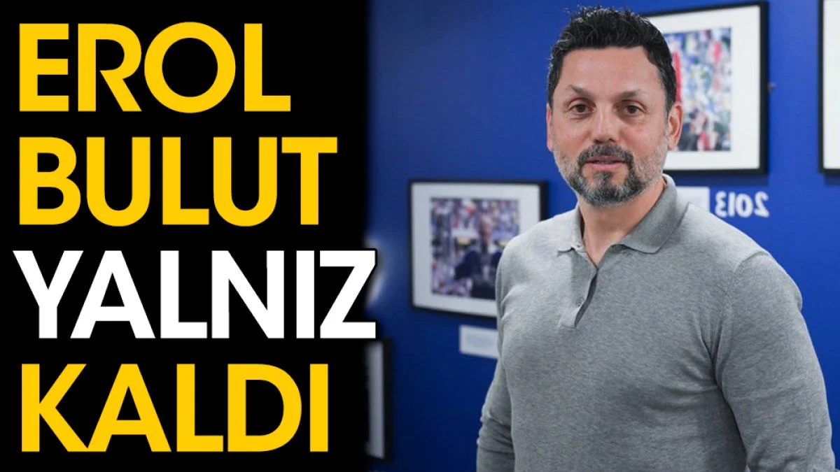Erol Bulut yapayalnız kaldı