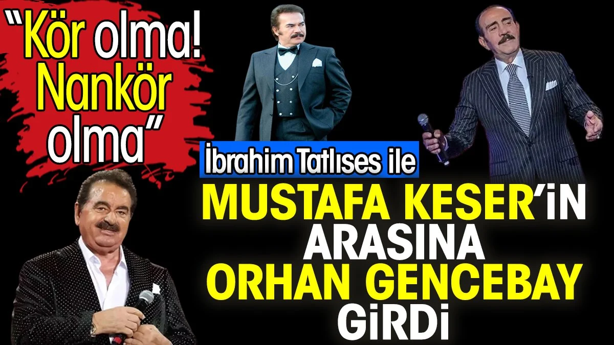 İbrahim Tatlıses ile Mustafa Keser’in arasına Orhan Gencebay girdi. 'Kör olma! Nankör olma'